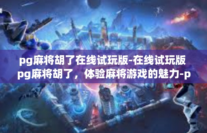 pg麻将胡了在线试玩版-在线试玩版 pg麻将胡了，体验麻将游戏的魅力-pg麻将胡了在线试玩版