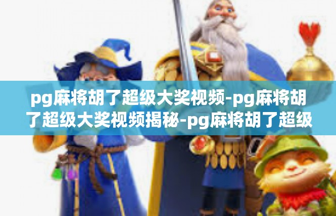 pg麻将胡了超级大奖视频-pg麻将胡了超级大奖视频揭秘-pg麻将胡了超级大奖视频