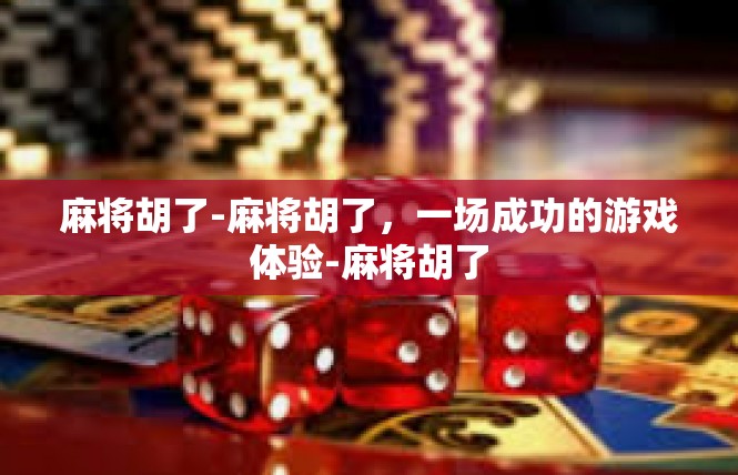 麻将胡了-麻将胡了，一场成功的游戏体验-麻将胡了