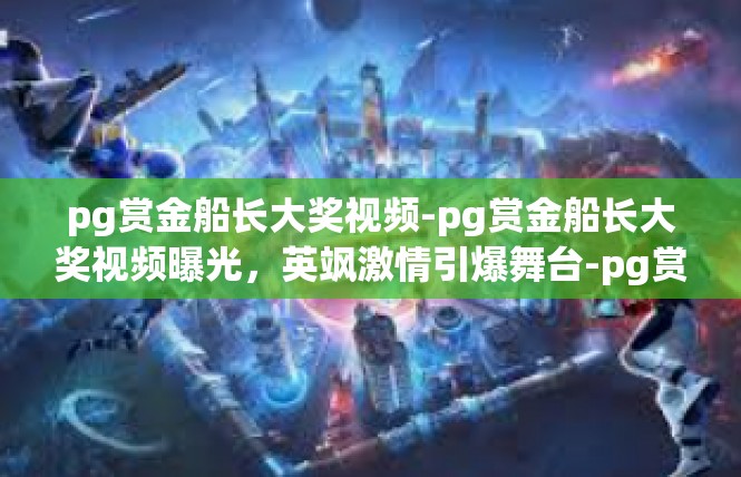 pg赏金船长大奖视频-pg赏金船长大奖视频曝光，英飒激情引爆舞台-pg赏金船长大奖视频