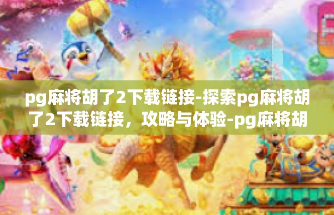 pg麻将胡了2下载链接-探索pg麻将胡了2下载链接，攻略与体验-pg麻将胡了2下载链接