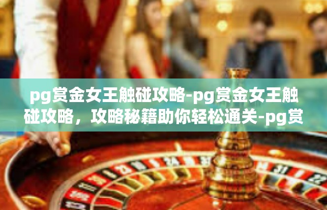 pg赏金女王触碰攻略-pg赏金女王触碰攻略，攻略秘籍助你轻松通关-pg赏金女王触碰攻略