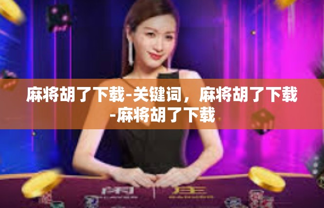 麻将胡了下载-关键词，麻将胡了下载-麻将胡了下载
