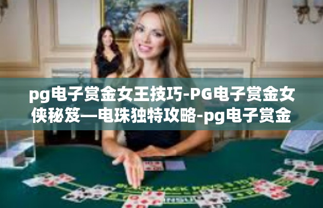 pg电子赏金女王技巧-PG电子赏金女侠秘笈—电珠独特攻略-pg电子赏金女王技巧