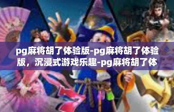 pg麻将胡了体验版-pg麻将胡了体验版，沉浸式游戏乐趣-pg麻将胡了体验版