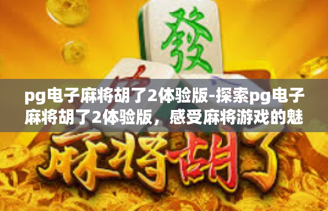 pg电子麻将胡了2体验版-探索pg电子麻将胡了2体验版，感受麻将游戏的魅力-pg电子麻将胡了2体验版