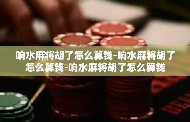 响水麻将胡了怎么算钱-响水麻将胡了怎么算钱-响水麻将胡了怎么算钱