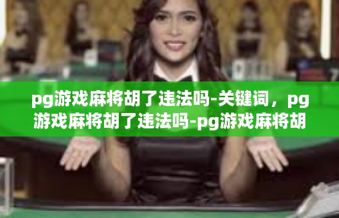 pg游戏麻将胡了违法吗-关键词，pg游戏麻将胡了违法吗-pg游戏麻将胡了违法吗