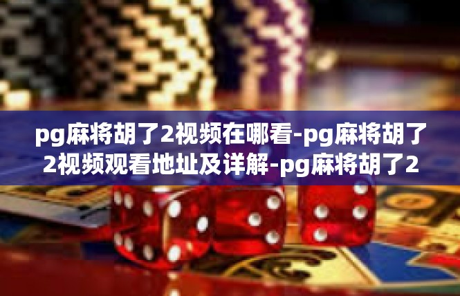 pg麻将胡了2视频在哪看-pg麻将胡了2视频观看地址及详解-pg麻将胡了2视频在哪看