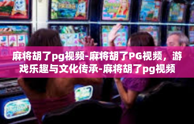 麻将胡了pg视频-麻将胡了PG视频，游戏乐趣与文化传承-麻将胡了pg视频
