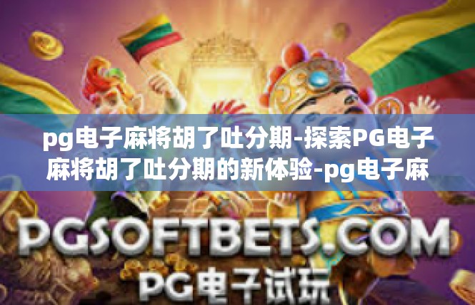 pg电子麻将胡了吐分期-探索PG电子麻将胡了吐分期的新体验-pg电子麻将胡了吐分期