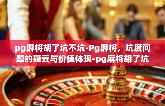 pg麻将胡了坑不坑-Pg麻将，坑度问题的疑云与价值体现-pg麻将胡了坑不坑