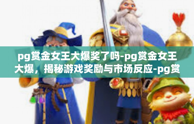 pg赏金女王大爆奖了吗-pg赏金女王大爆，揭秘游戏奖励与市场反应-pg赏金女王大爆奖了吗