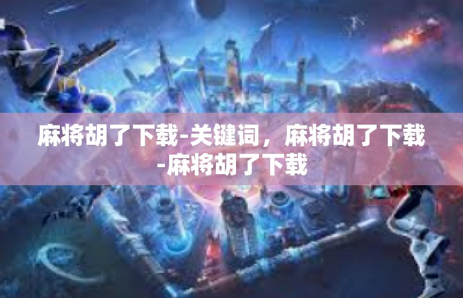 麻将胡了下载-关键词，麻将胡了下载-麻将胡了下载