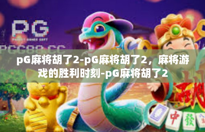 pG麻将胡了2-pG麻将胡了2，麻将游戏的胜利时刻-pG麻将胡了2