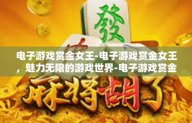 电子游戏赏金女王-电子游戏赏金女王，魅力无限的游戏世界-电子游戏赏金女王