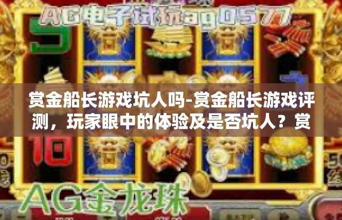赏金船长游戏坑人吗-赏金船长游戏评测，玩家眼中的体验及是否坑人？赏金船长游戏坑人吗