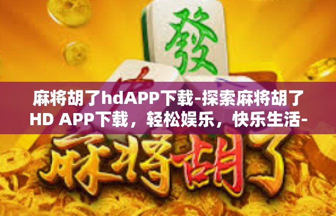 麻将胡了hdAPP下载-探索麻将胡了HD APP下载，轻松娱乐，快乐生活-麻将胡了hdAPP下载