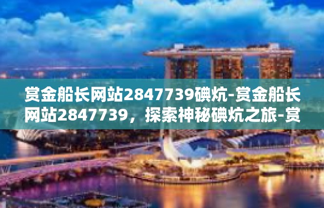 赏金船长网站2847739碘炕-赏金船长网站2847739，探索神秘碘炕之旅-赏金船长网站2847739碘炕