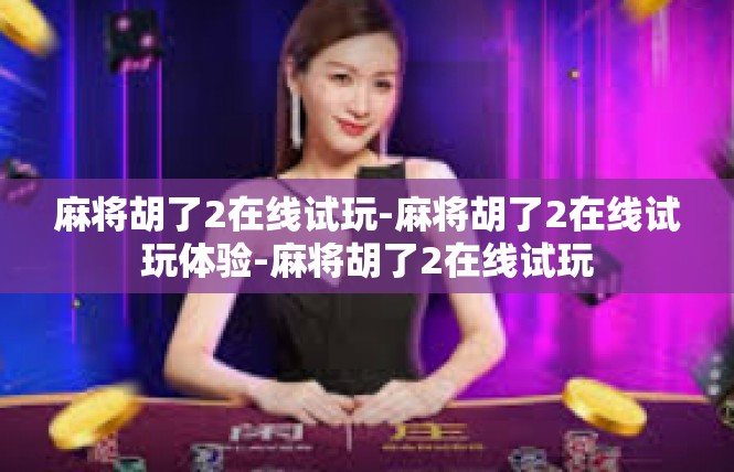 麻将胡了2在线试玩-麻将胡了2在线试玩体验-麻将胡了2在线试玩
