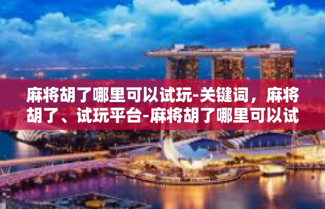 麻将胡了哪里可以试玩-关键词，麻将胡了、试玩平台-麻将胡了哪里可以试玩