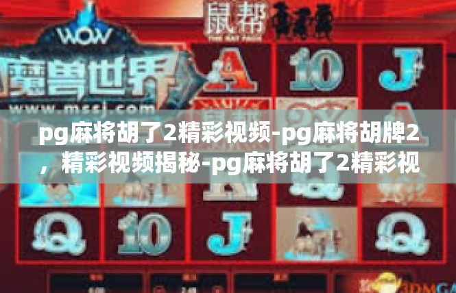 pg麻将胡了2精彩视频-pg麻将胡牌2，精彩视频揭秘-pg麻将胡了2精彩视频