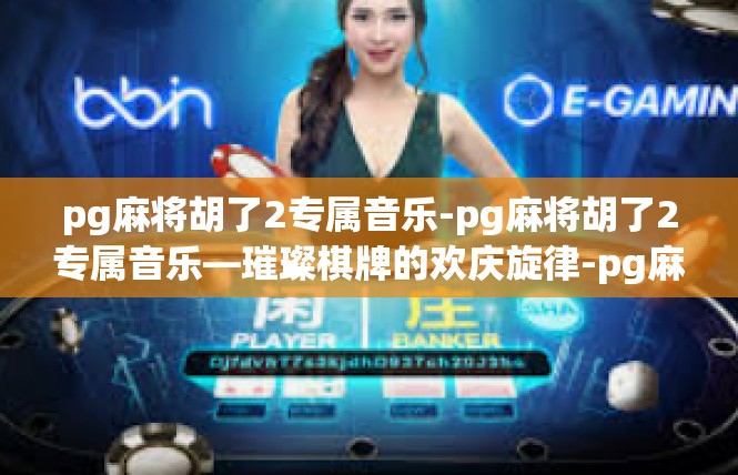 pg麻将胡了2专属音乐-pg麻将胡了2专属音乐—璀璨棋牌的欢庆旋律-pg麻将胡了2专属音乐
