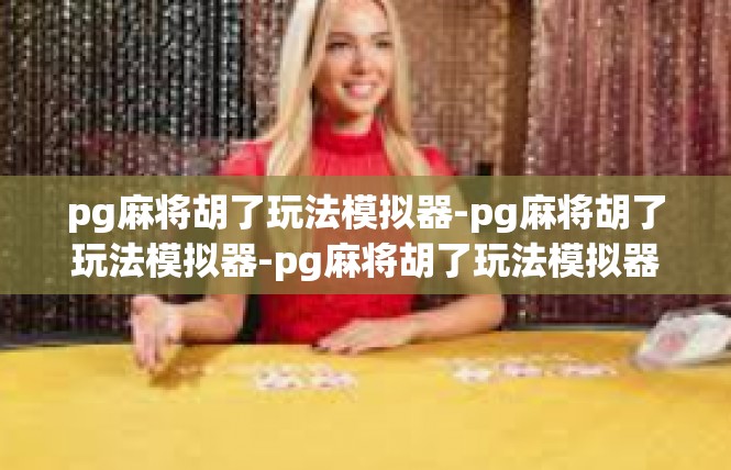 pg麻将胡了玩法模拟器-pg麻将胡了玩法模拟器-pg麻将胡了玩法模拟器