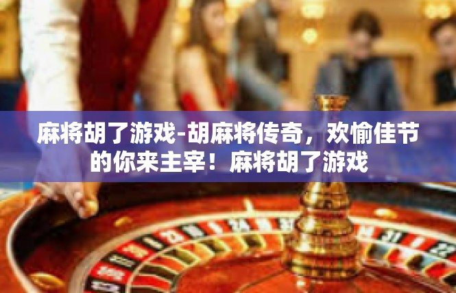 麻将胡了游戏-胡麻将传奇，欢愉佳节的你来主宰！麻将胡了游戏