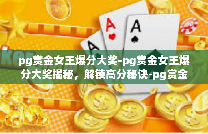 pg赏金女王爆分大奖-pg赏金女王爆分大奖揭秘，解锁高分秘诀-pg赏金女王爆分大奖