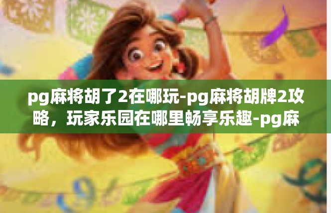 pg麻将胡了2在哪玩-pg麻将胡牌2攻略，玩家乐园在哪里畅享乐趣-pg麻将胡了2在哪玩