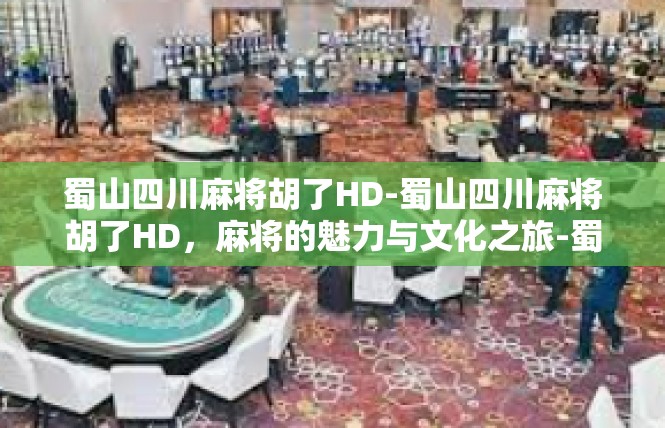 蜀山四川麻将胡了HD-蜀山四川麻将胡了HD，麻将的魅力与文化之旅-蜀山四川麻将胡了HD