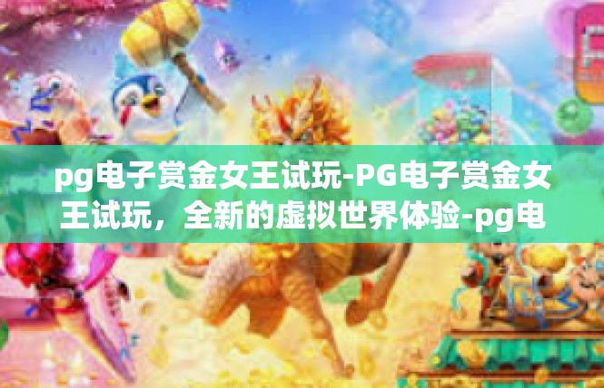 pg电子赏金女王试玩-PG电子赏金女王试玩，全新的虚拟世界体验-pg电子赏金女王试玩