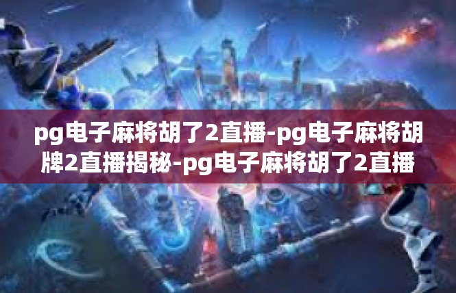 pg电子麻将胡了2直播-pg电子麻将胡牌2直播揭秘-pg电子麻将胡了2直播