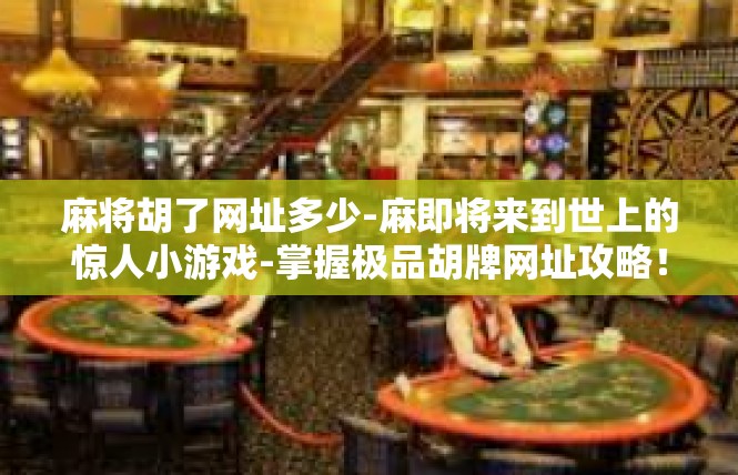 麻将胡了网址多少-麻即将来到世上的惊人小游戏-掌握极品胡牌网址攻略！麻将胡了网址多少