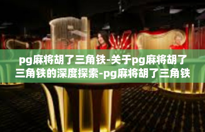pg麻将胡了三角铁-关于pg麻将胡了三角铁的深度探索-pg麻将胡了三角铁