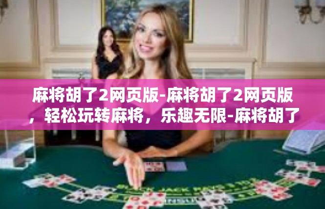 麻将胡了2网页版-麻将胡了2网页版，轻松玩转麻将，乐趣无限-麻将胡了2网页版