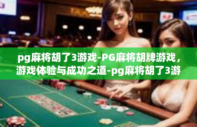 pg麻将胡了3游戏-PG麻将胡牌游戏，游戏体验与成功之道-pg麻将胡了3游戏