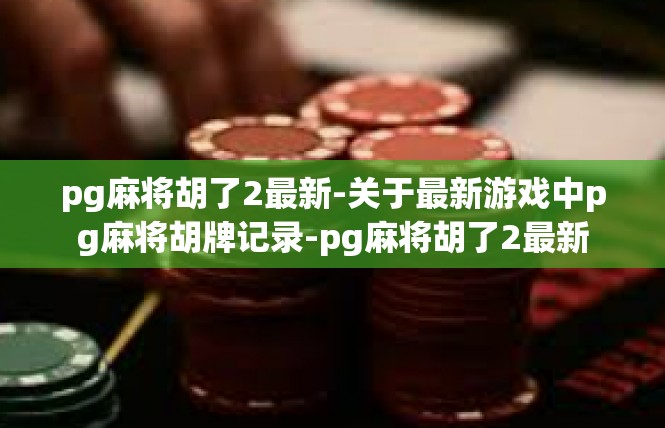 pg麻将胡了2最新-关于最新游戏中pg麻将胡牌记录-pg麻将胡了2最新