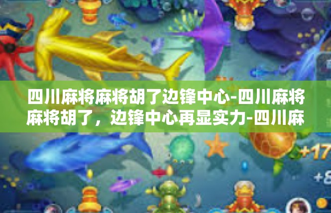 四川麻将麻将胡了边锋中心-四川麻将麻将胡了，边锋中心再显实力-四川麻将麻将胡了边锋中心