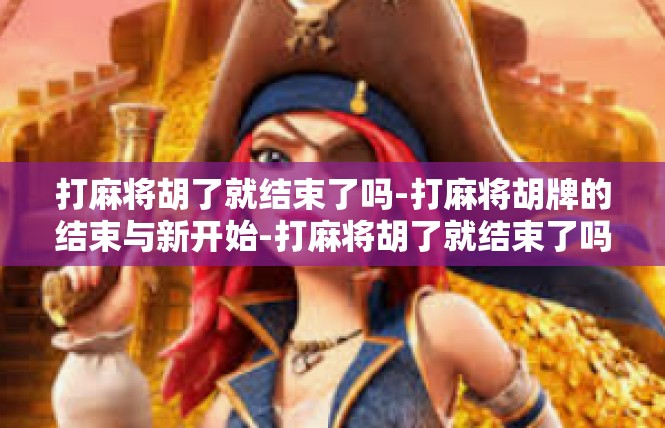 打麻将胡了就结束了吗-打麻将胡牌的结束与新开始-打麻将胡了就结束了吗