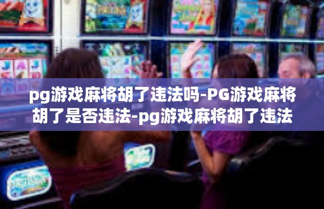 pg游戏麻将胡了违法吗-PG游戏麻将胡了是否违法-pg游戏麻将胡了违法吗