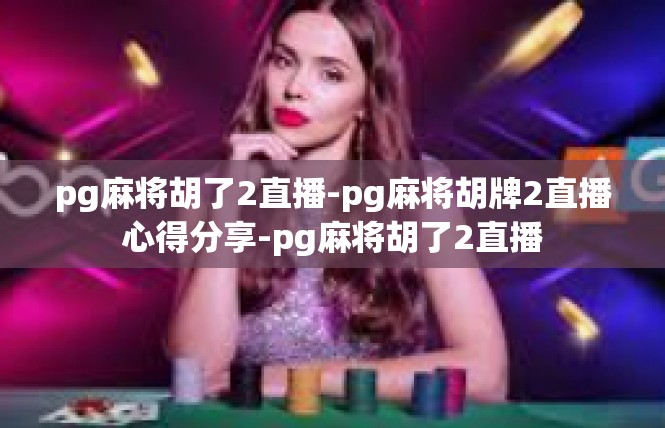 pg麻将胡了2直播-pg麻将胡牌2直播心得分享-pg麻将胡了2直播