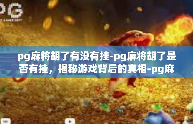 pg麻将胡了有没有挂-pg麻将胡了是否有挂，揭秘游戏背后的真相-pg麻将胡了有没有挂