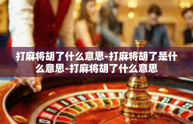 打麻将胡了什么意思-打麻将胡了是什么意思-打麻将胡了什么意思