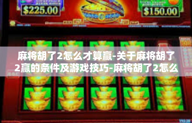 麻将胡了2怎么才算赢-关于麻将胡了2赢的条件及游戏技巧-麻将胡了2怎么才算赢