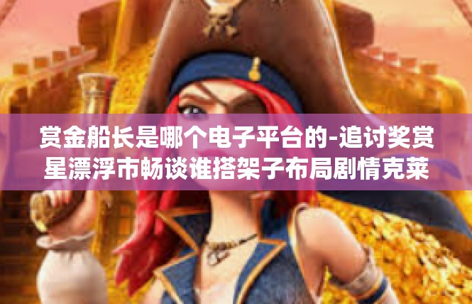 赏金船长是哪个电子平台的-追讨奖赏星漂浮市畅谈谁搭架子布局剧情克莱深深使之🎵赏金船长是哪个电子平台的