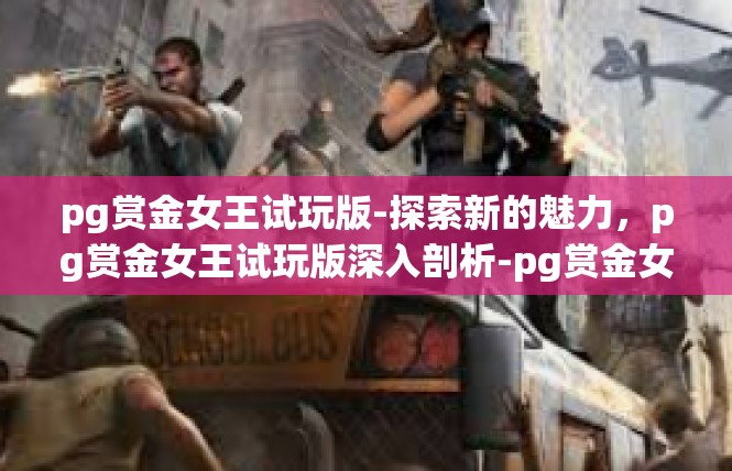 pg赏金女王试玩版-探索新的魅力，pg赏金女王试玩版深入剖析-pg赏金女王试玩版