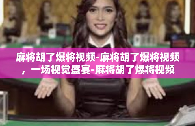 麻将胡了爆将视频-麻将胡了爆将视频，一场视觉盛宴-麻将胡了爆将视频