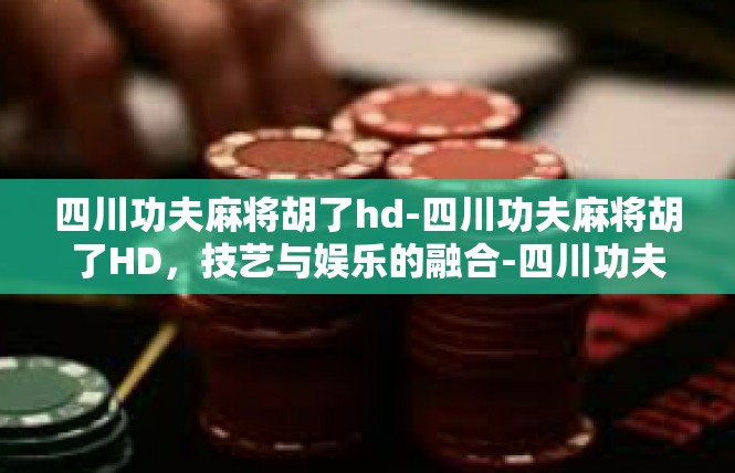 四川功夫麻将胡了hd-四川功夫麻将胡了HD，技艺与娱乐的融合-四川功夫麻将胡了hd